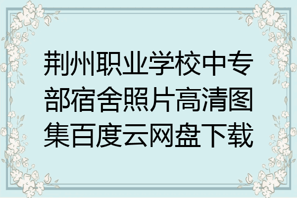 荆州职业学校中专部宿舍照片高清图集百度云网盘下载