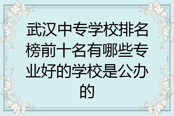 武汉中专学校排名榜前十名有哪些专业好的学校是公办的