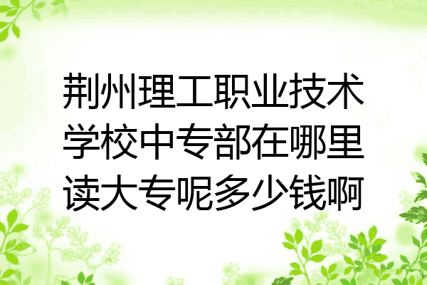 荆州理工职业技术学校中专部在哪里读大专呢多少钱啊