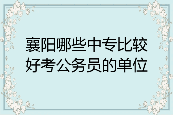 襄阳哪些中专比较好考公务员的单位