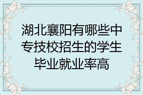 湖北襄阳有哪些中专技校招生的学生毕业就业率高