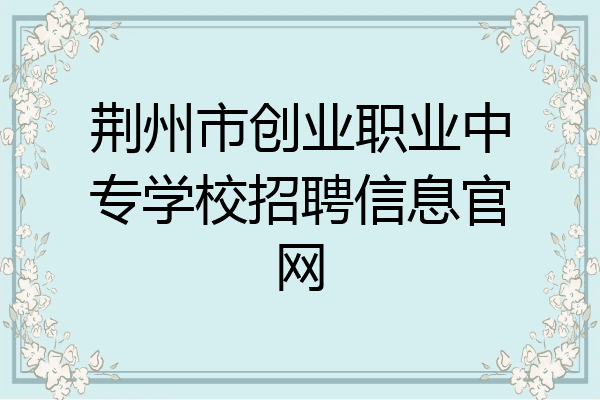 荆州市创业职业中专学校招聘信息官网