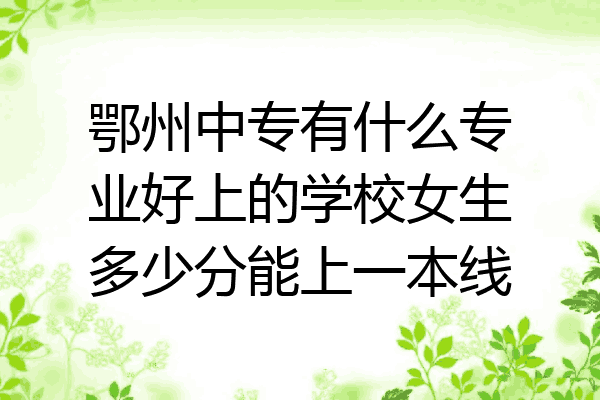 鄂州中专有什么专业好上的学校女生多少分能上一本线