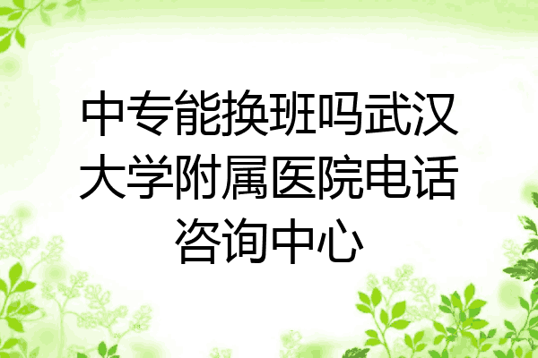 中专能换班吗武汉大学附属医院电话咨询中心
