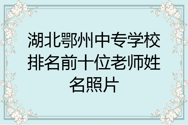 湖北鄂州中专学校排名前十位老师姓名照片