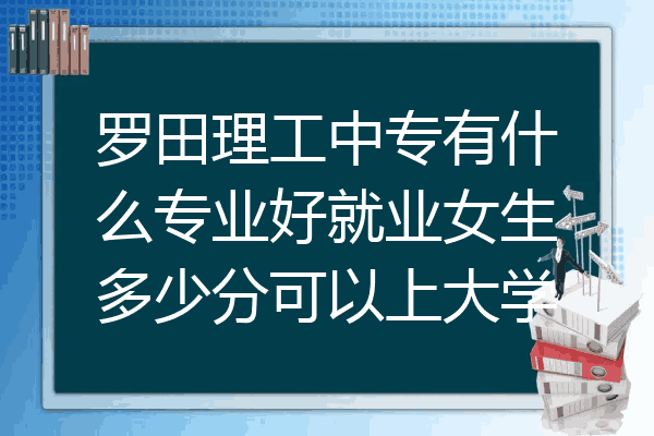 罗田理工中专有什么专业好就业女生多少分可以上大学