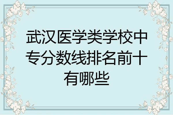 武汉医学类学校中专分数线排名前十有哪些