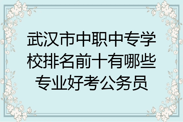 武汉市中职中专学校排名前十有哪些专业好考公务员