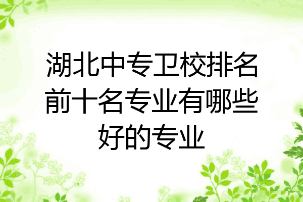 湖北中专卫校排名前十名专业有哪些好的专业