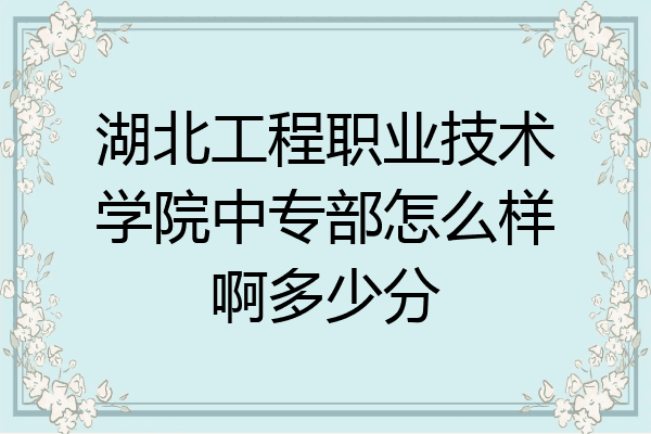 湖北工程职业技术学院中专部怎么样啊多少分