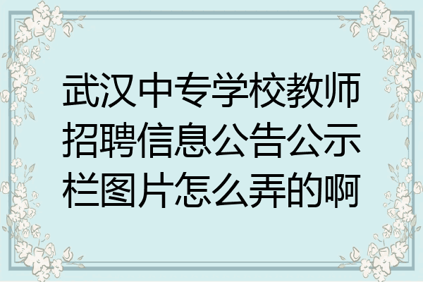 武汉中专学校教师招聘信息公告公示栏图片怎么弄的啊