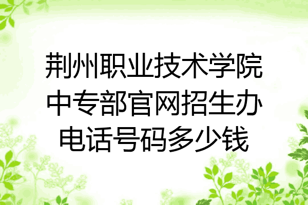 荆州职业技术学院中专部官网招生办电话号码多少钱