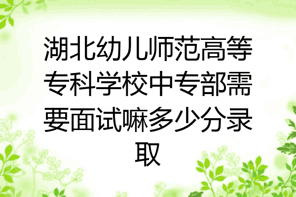 湖北幼儿师范高等专科学校中专部需要面试嘛多少分录取