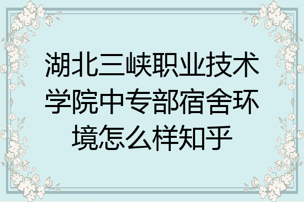 湖北三峡职业技术学院中专部宿舍环境怎么样知乎