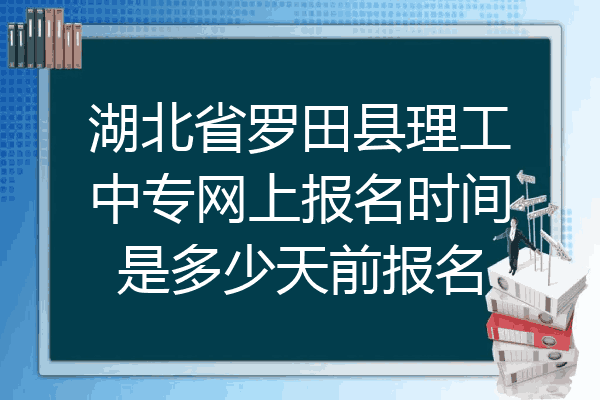 湖北省罗田县理工中专网上报名时间是多少天前报名