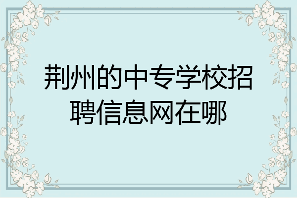 荆州的中专学校招聘信息网在哪