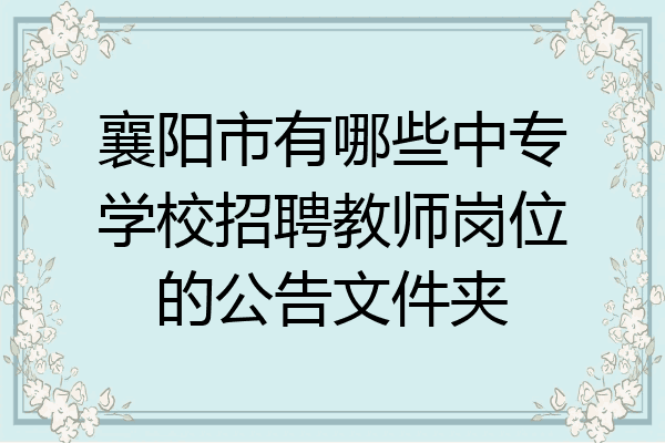 襄阳市有哪些中专学校招聘教师岗位的公告文件夹