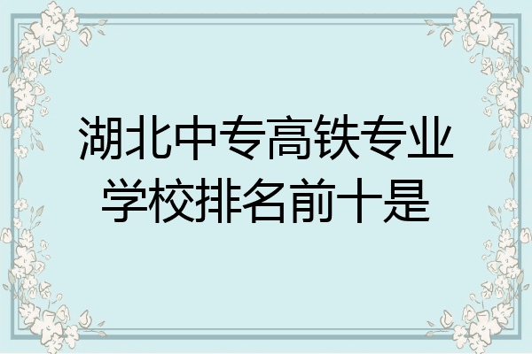 湖北中专高铁专业学校排名前十是