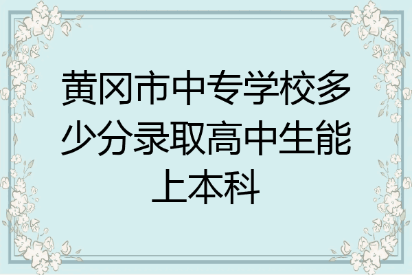 黄冈市中专学校多少分录取高中生能上本科