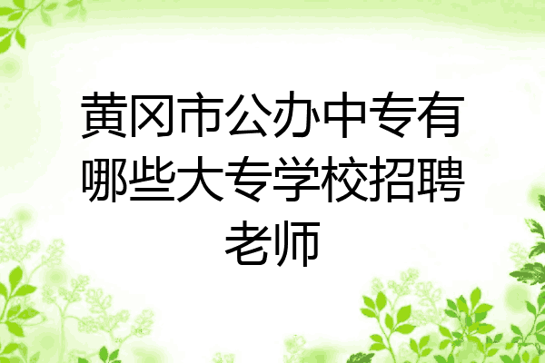 黄冈市公办中专有哪些大专学校招聘老师