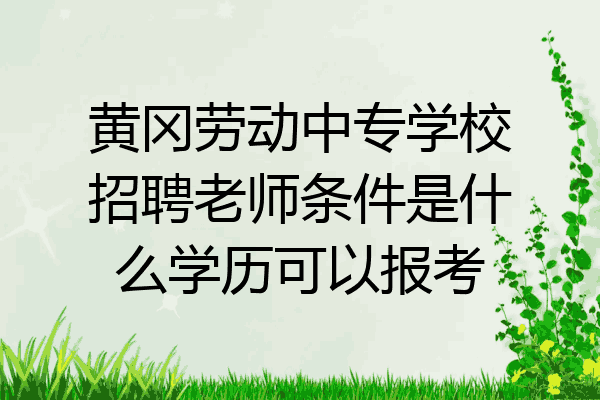 黄冈劳动中专学校招聘老师条件是什么学历可以报考