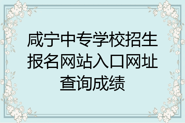 咸宁中专学校招生报名网站入口网址查询成绩