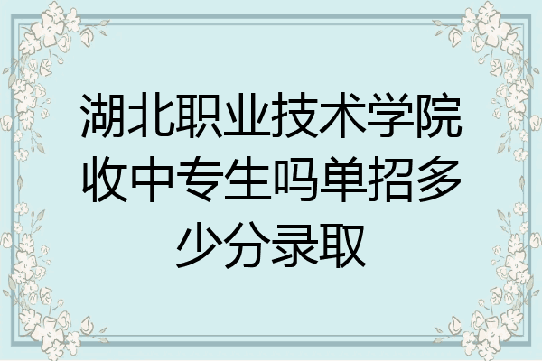 湖北职业技术学院收中专生吗单招多少分录取