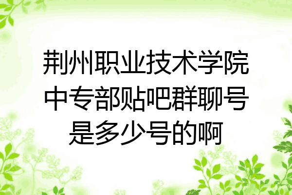 荆州职业技术学院中专部贴吧群聊号是多少号的啊