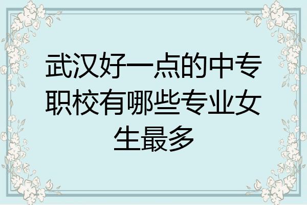 武汉好一点的中专职校有哪些专业女生最多