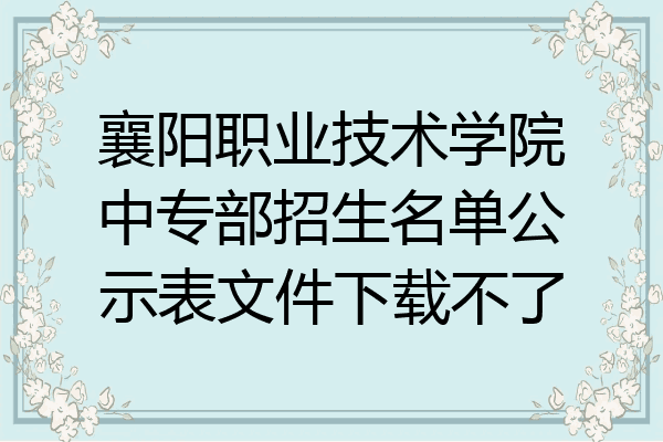 襄阳职业技术学院中专部招生名单公示表文件下载不了