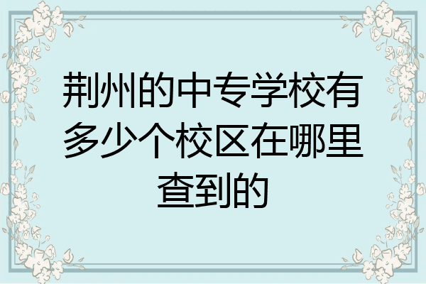 荆州的中专学校有多少个校区在哪里查到的