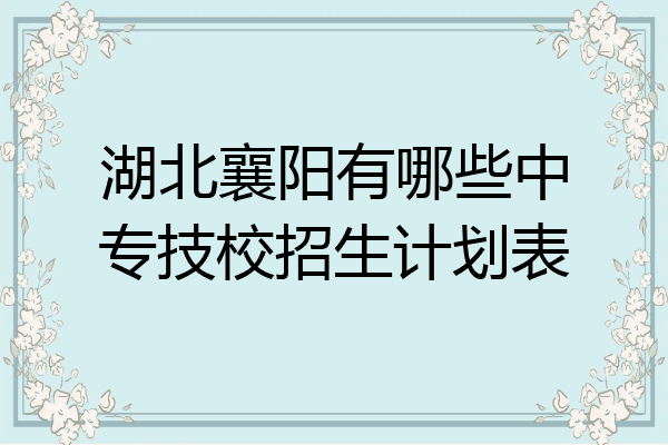 湖北襄阳有哪些中专技校招生计划表