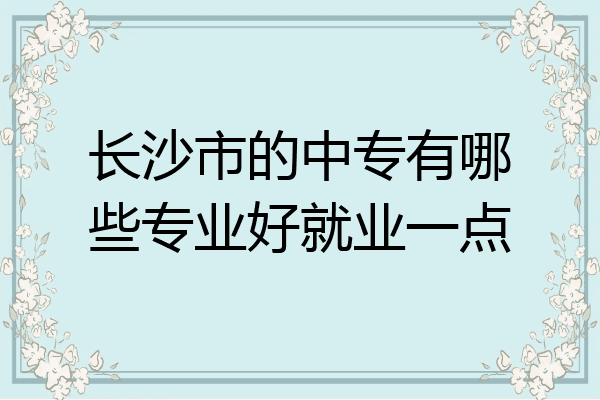 长沙市的中专有哪些专业好就业一点