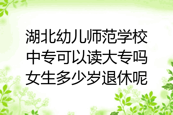 湖北幼儿师范学校中专可以读大专吗女生多少岁退休呢