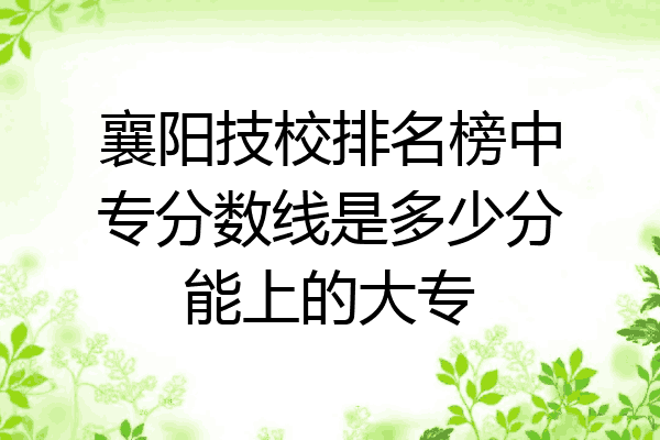 襄阳技校排名榜中专分数线是多少分能上的大专