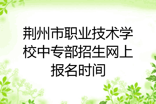 荆州市职业技术学校中专部招生网上报名时间