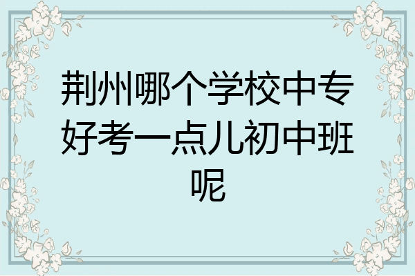 荆州哪个学校中专好考一点儿初中班呢