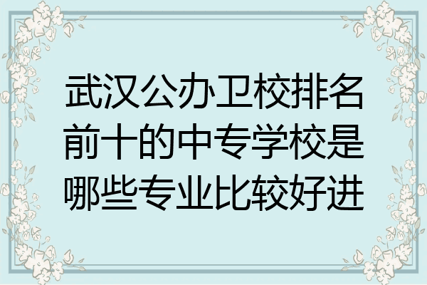 武汉公办卫校排名前十的中专学校是哪些专业比较好进