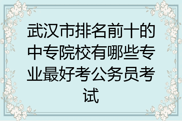 武汉市排名前十的中专院校有哪些专业最好考公务员考试