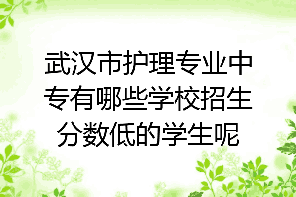 武汉市护理专业中专有哪些学校招生分数低的学生呢