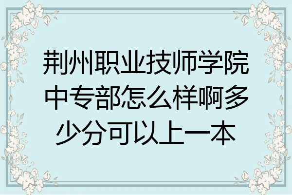 荆州职业技师学院中专部怎么样啊多少分可以上一本