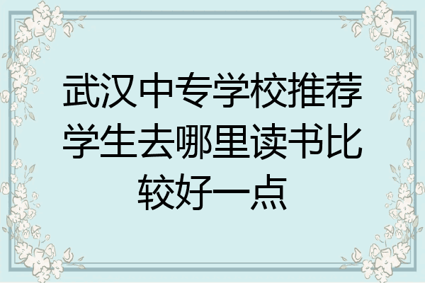 武汉中专学校推荐学生去哪里读书比较好一点