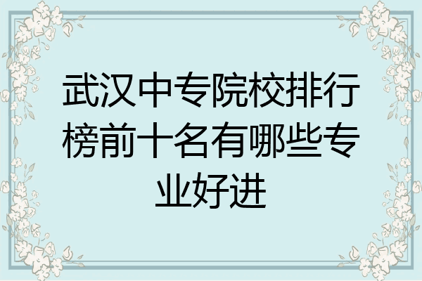 武汉中专院校排行榜前十名有哪些专业好进