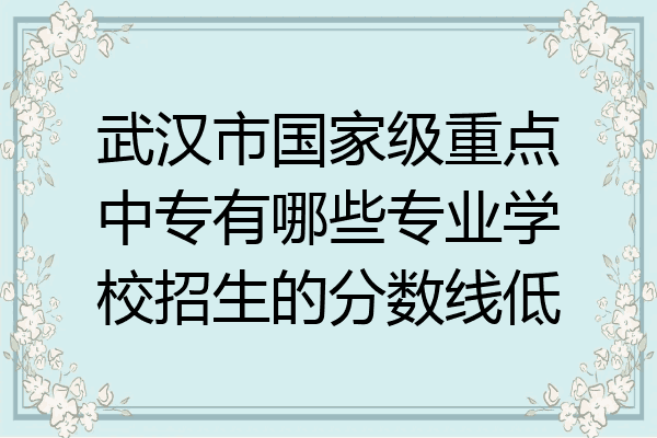 武汉市国家级重点中专有哪些专业学校招生的分数线低