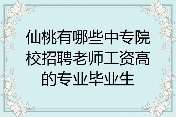 仙桃有哪些中专院校招聘老师工资高的专业毕业生