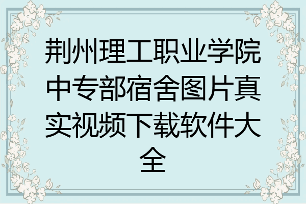 荆州理工职业学院中专部宿舍图片真实视频下载软件大全