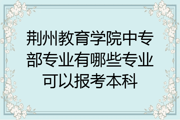 荆州教育学院中专部专业有哪些专业可以报考本科