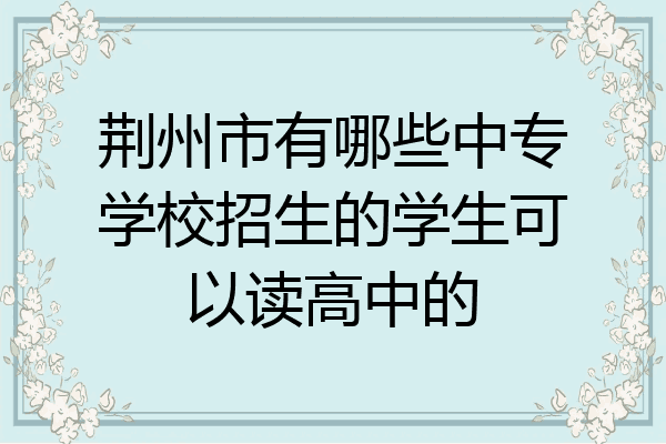 荆州市有哪些中专学校招生的学生可以读高中的