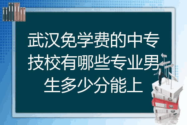 武汉免学费的中专技校有哪些专业男生多少分能上