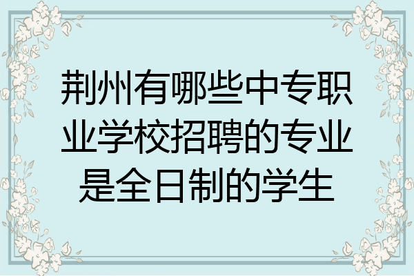 荆州有哪些中专职业学校招聘的专业是全日制的学生